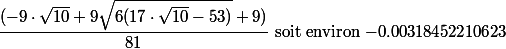 
 \\ \dfrac{(-9\cdot \sqrt{10}+9 \sqrt{6 (17\cdot \sqrt{10}-53)}+9)}{81}$ soit environ $-0.00318452210623
 \\ 